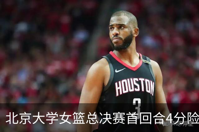 北京大学女篮总决赛首回合4分险胜北京师大 李星诺15+7+7断难救主